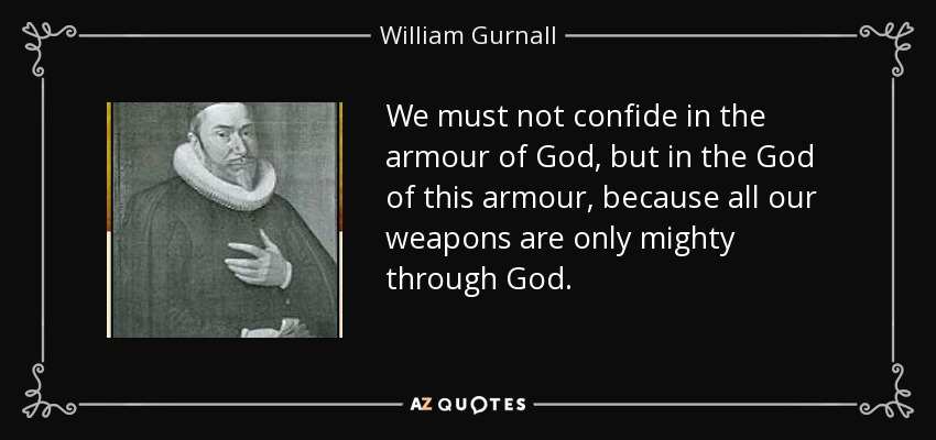 We must not confide in the armour of God, but in the God of this armour, because all our weapons are only mighty through God. - William Gurnall