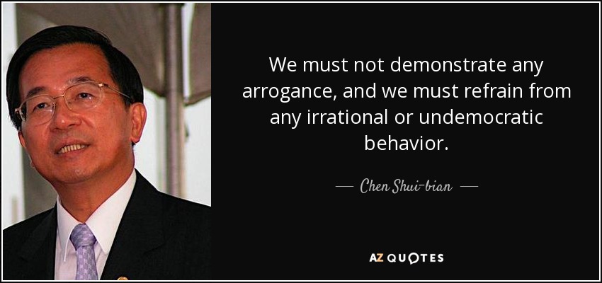 We must not demonstrate any arrogance, and we must refrain from any irrational or undemocratic behavior. - Chen Shui-bian