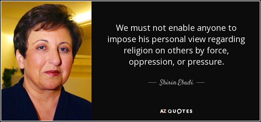 We must not enable anyone to impose his personal view regarding religion on others by force, oppression, or pressure. - Shirin Ebadi