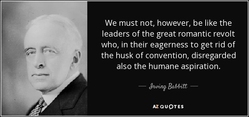We must not, however, be like the leaders of the great romantic revolt who, in their eagerness to get rid of the husk of convention, disregarded also the humane aspiration. - Irving Babbitt