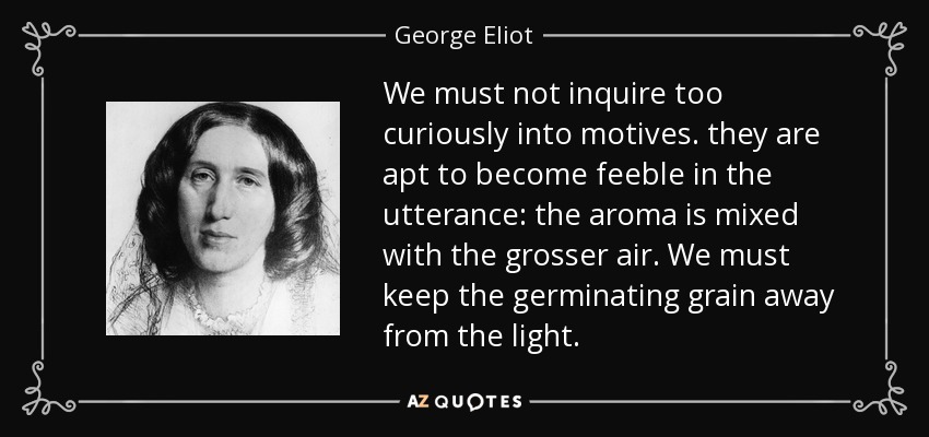 We must not inquire too curiously into motives. they are apt to become feeble in the utterance: the aroma is mixed with the grosser air. We must keep the germinating grain away from the light. - George Eliot