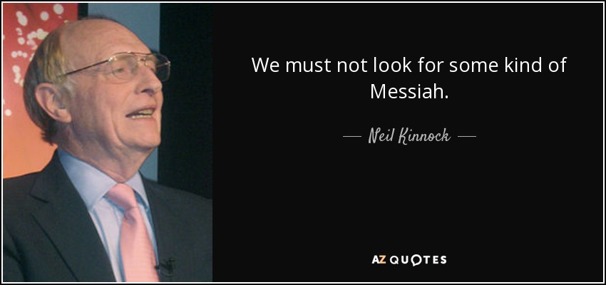 We must not look for some kind of Messiah. - Neil Kinnock