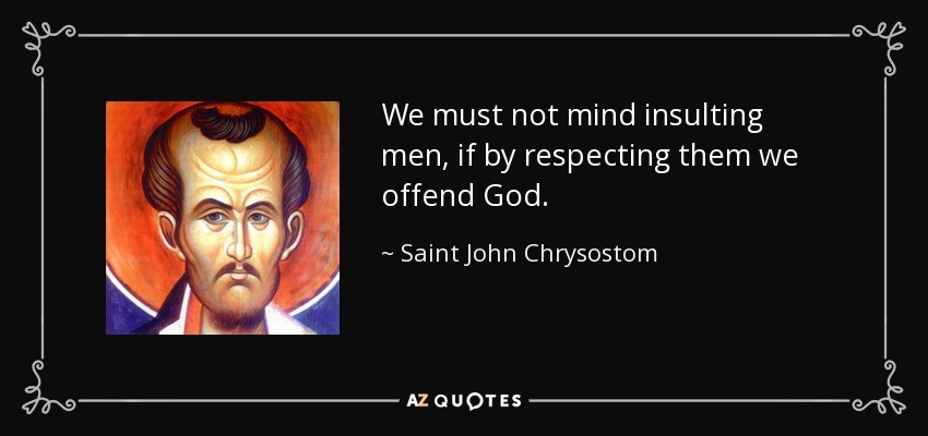 We must not mind insulting men, if by respecting them we offend God. - Saint John Chrysostom