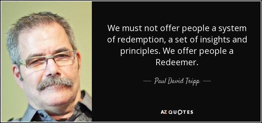 We must not offer people a system of redemption, a set of insights and principles. We offer people a Redeemer. - Paul David Tripp