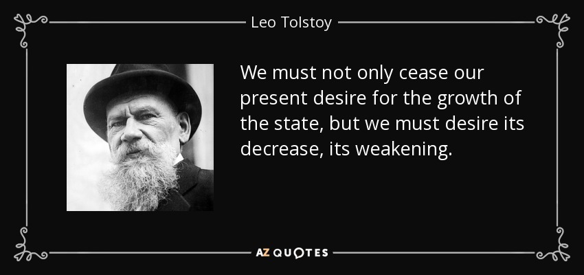 We must not only cease our present desire for the growth of the state, but we must desire its decrease, its weakening. - Leo Tolstoy