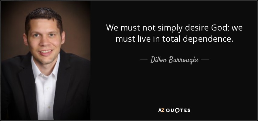 We must not simply desire God; we must live in total dependence. - Dillon Burroughs