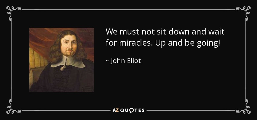 We must not sit down and wait for miracles. Up and be going! - John Eliot