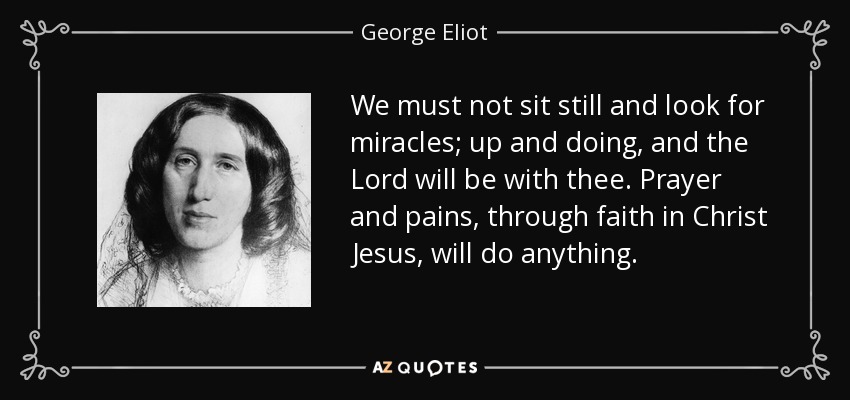 We must not sit still and look for miracles; up and doing, and the Lord will be with thee. Prayer and pains, through faith in Christ Jesus, will do anything. - George Eliot