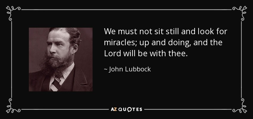 We must not sit still and look for miracles; up and doing, and the Lord will be with thee. - John Lubbock