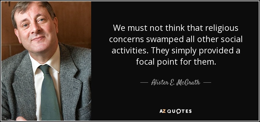 We must not think that religious concerns swamped all other social activities. They simply provided a focal point for them. - Alister E. McGrath