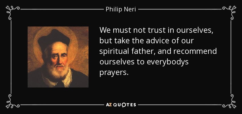We must not trust in ourselves, but take the advice of our spiritual father, and recommend ourselves to everybodys prayers. - Philip Neri