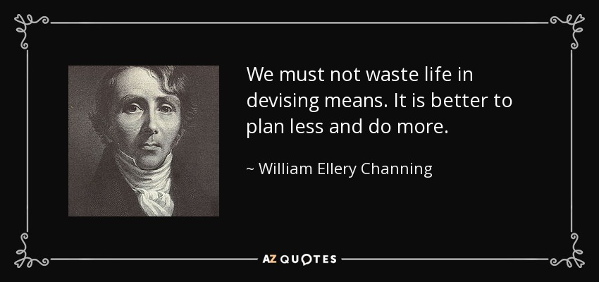 We must not waste life in devising means. It is better to plan less and do more. - William Ellery Channing