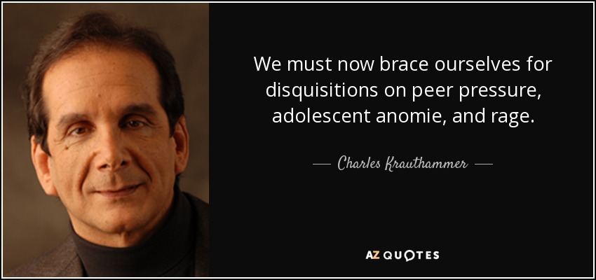 We must now brace ourselves for disquisitions on peer pressure, adolescent anomie, and rage. - Charles Krauthammer