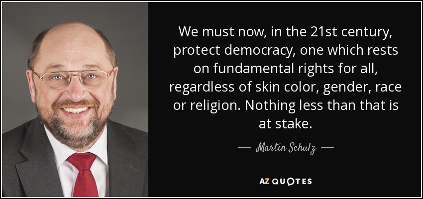 We must now, in the 21st century, protect democracy, one which rests on fundamental rights for all, regardless of skin color, gender, race or religion. Nothing less than that is at stake. - Martin Schulz
