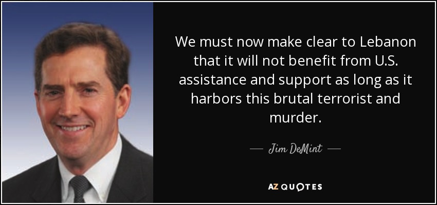 We must now make clear to Lebanon that it will not benefit from U.S. assistance and support as long as it harbors this brutal terrorist and murder. - Jim DeMint