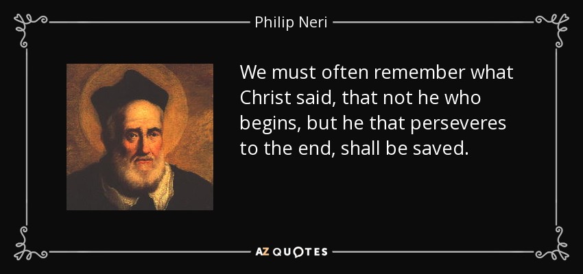We must often remember what Christ said, that not he who begins, but he that perseveres to the end, shall be saved. - Philip Neri