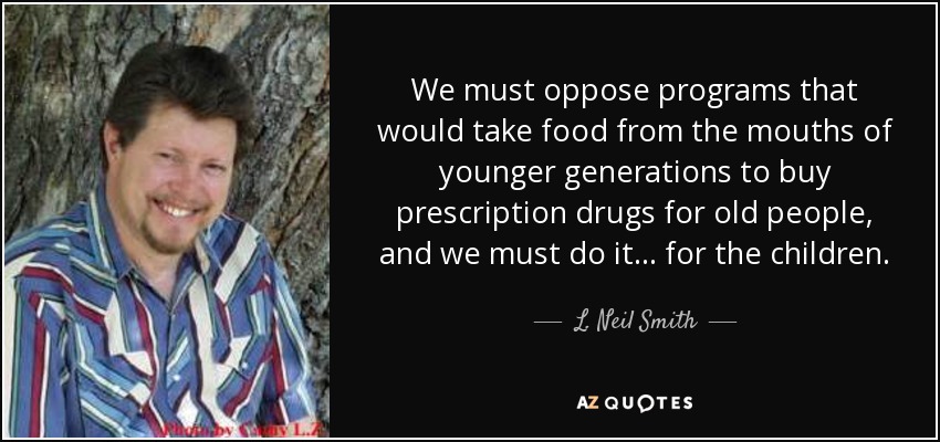 We must oppose programs that would take food from the mouths of younger generations to buy prescription drugs for old people, and we must do it... for the children. - L. Neil Smith