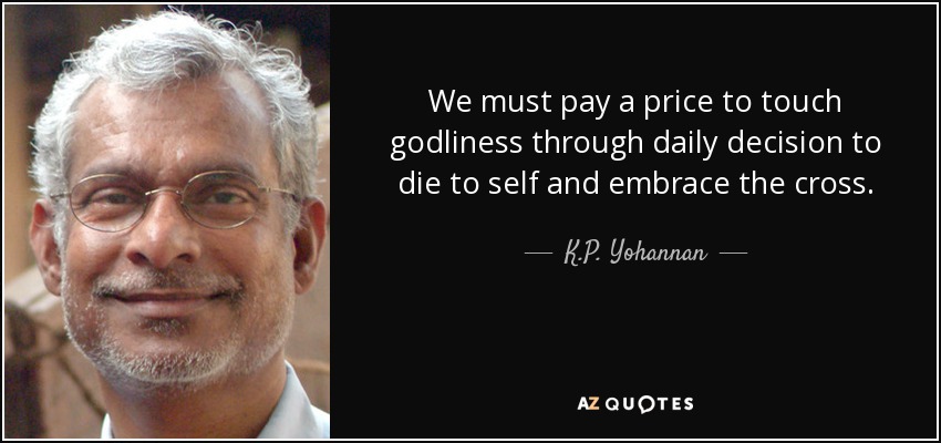 We must pay a price to touch godliness through daily decision to die to self and embrace the cross. - K.P. Yohannan