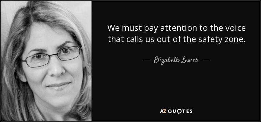 We must pay attention to the voice that calls us out of the safety zone. - Elizabeth Lesser