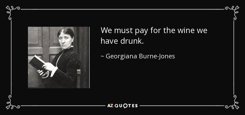 We must pay for the wine we have drunk. - Georgiana Burne-Jones