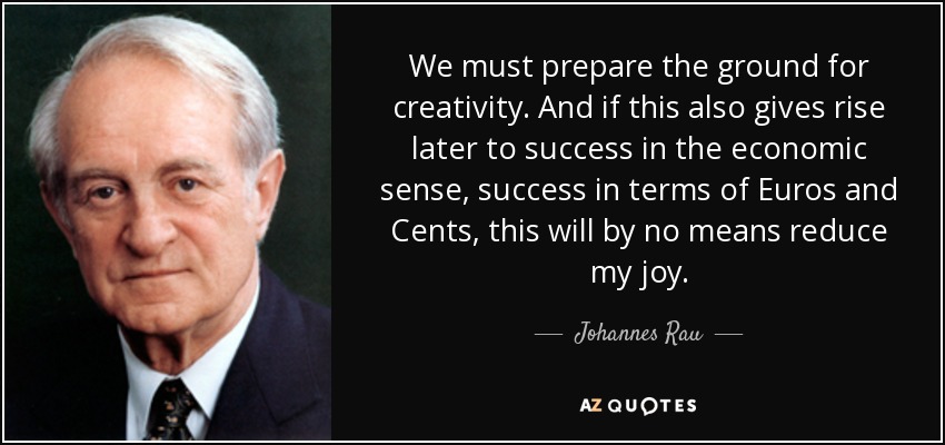 We must prepare the ground for creativity. And if this also gives rise later to success in the economic sense, success in terms of Euros and Cents, this will by no means reduce my joy. - Johannes Rau