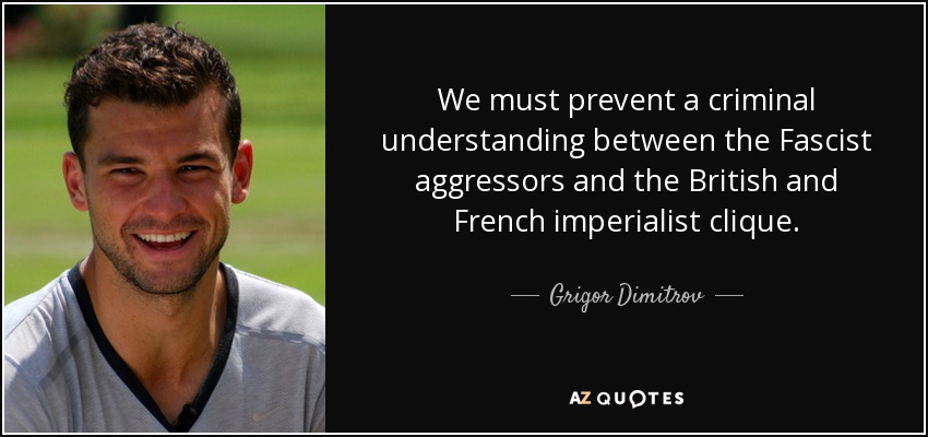We must prevent a criminal understanding between the Fascist aggressors and the British and French imperialist clique. - Grigor Dimitrov