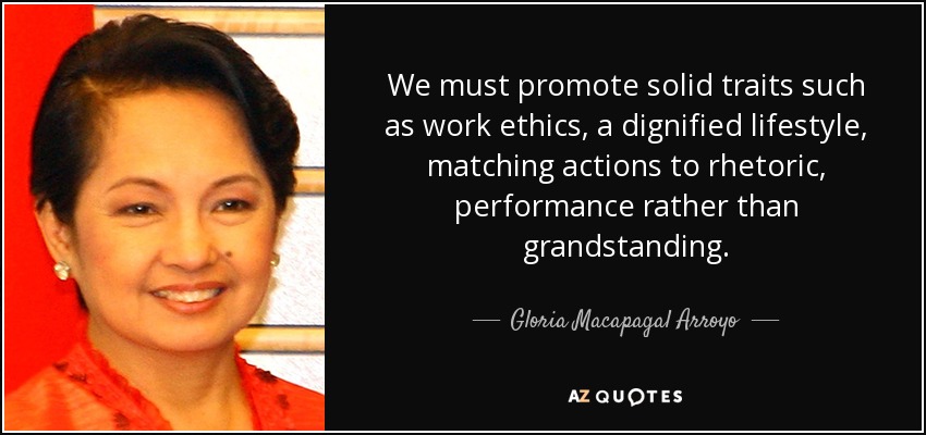 We must promote solid traits such as work ethics, a dignified lifestyle, matching actions to rhetoric, performance rather than grandstanding. - Gloria Macapagal Arroyo