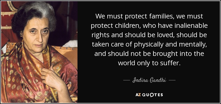 We must protect families, we must protect children, who have inalienable rights and should be loved, should be taken care of physically and mentally, and should not be brought into the world only to suffer. - Indira Gandhi
