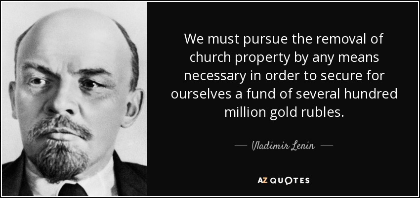 We must pursue the removal of church property by any means necessary in order to secure for ourselves a fund of several hundred million gold rubles. - Vladimir Lenin