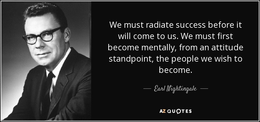 We must radiate success before it will come to us. We must first become mentally, from an attitude standpoint, the people we wish to become. - Earl Nightingale
