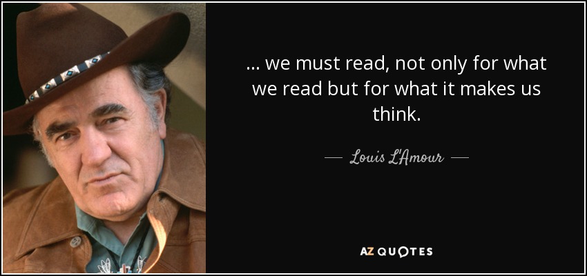 ... we must read, not only for what we read but for what it makes us think. - Louis L'Amour