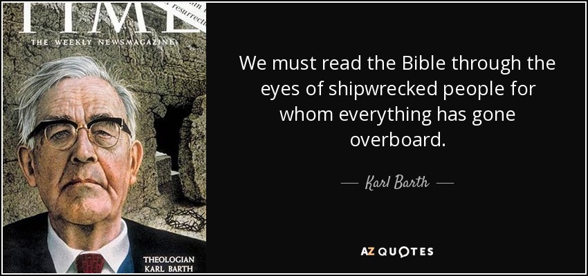 We must read the Bible through the eyes of shipwrecked people for whom everything has gone overboard. - Karl Barth