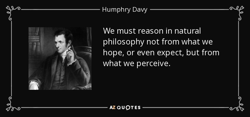 We must reason in natural philosophy not from what we hope, or even expect, but from what we perceive. - Humphry Davy