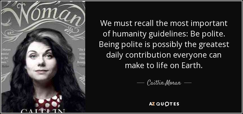 We must recall the most important of humanity guidelines: Be polite. Being polite is possibly the greatest daily contribution everyone can make to life on Earth. - Caitlin Moran