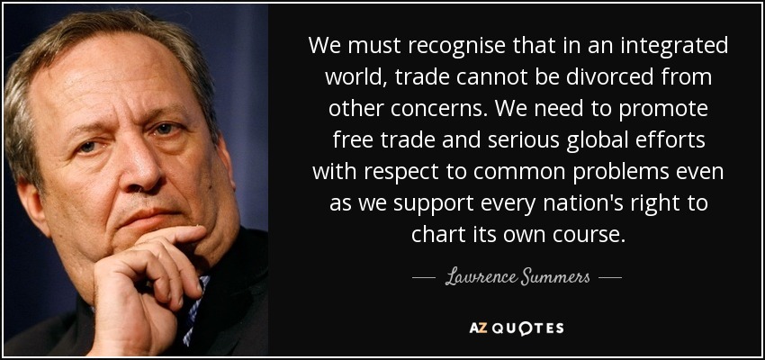 We must recognise that in an integrated world, trade cannot be divorced from other concerns. We need to promote free trade and serious global efforts with respect to common problems even as we support every nation's right to chart its own course. - Lawrence Summers