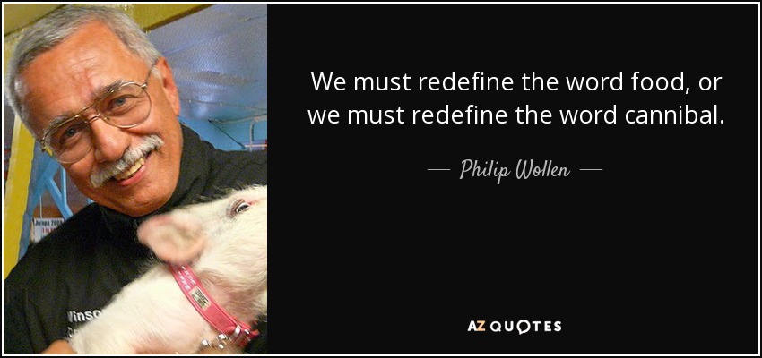 We must redefine the word food, or we must redefine the word cannibal. - Philip Wollen