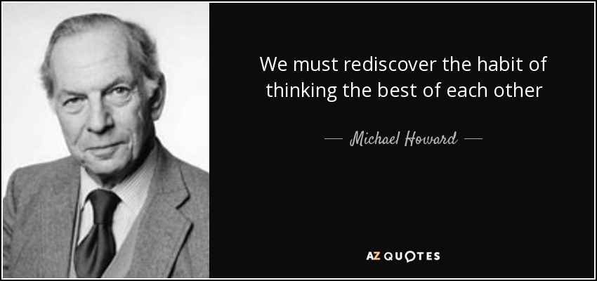 We must rediscover the habit of thinking the best of each other - Michael Howard