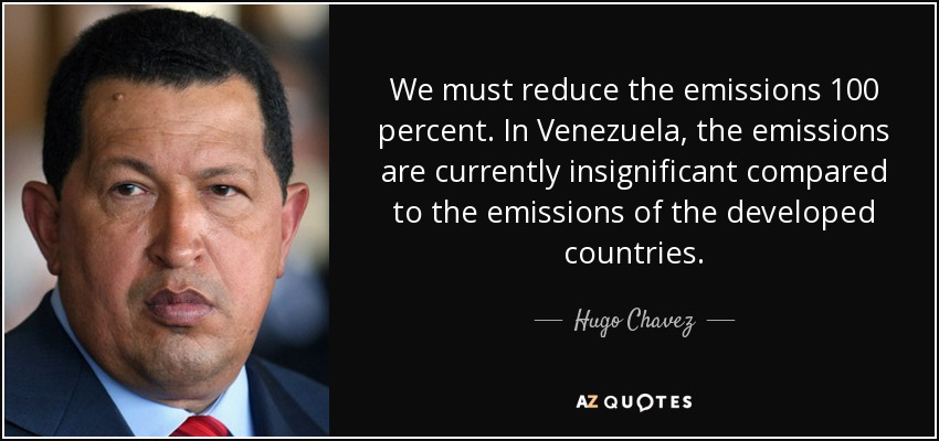 We must reduce the emissions 100 percent. In Venezuela, the emissions are currently insignificant compared to the emissions of the developed countries. - Hugo Chavez