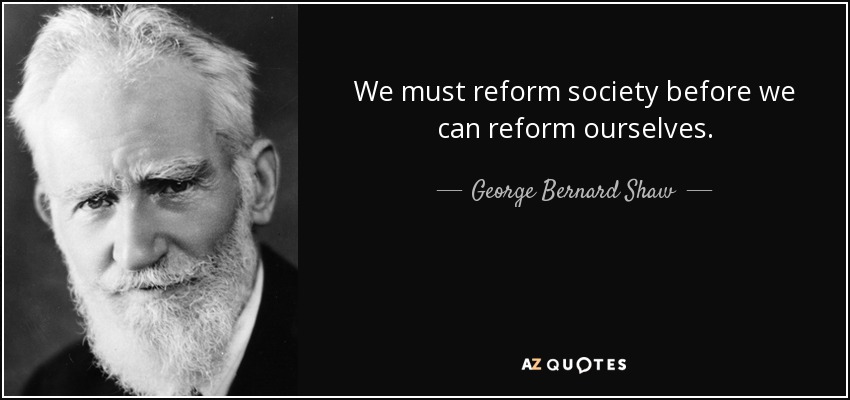 We must reform society before we can reform ourselves. - George Bernard Shaw