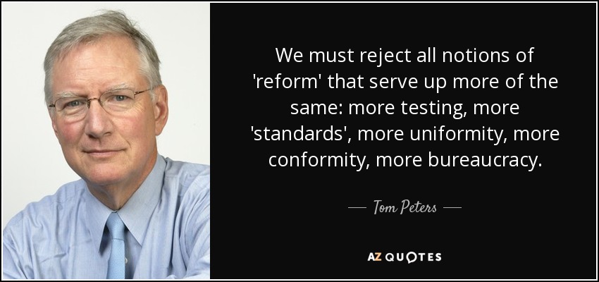 We must reject all notions of 'reform' that serve up more of the same: more testing, more 'standards', more uniformity, more conformity, more bureaucracy. - Tom Peters