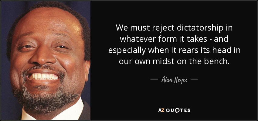 We must reject dictatorship in whatever form it takes - and especially when it rears its head in our own midst on the bench. - Alan Keyes