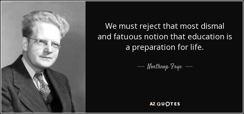 We must reject that most dismal and fatuous notion that education is a preparation for life. - Northrop Frye