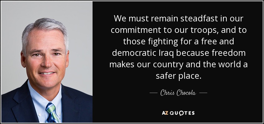 We must remain steadfast in our commitment to our troops, and to those fighting for a free and democratic Iraq because freedom makes our country and the world a safer place. - Chris Chocola