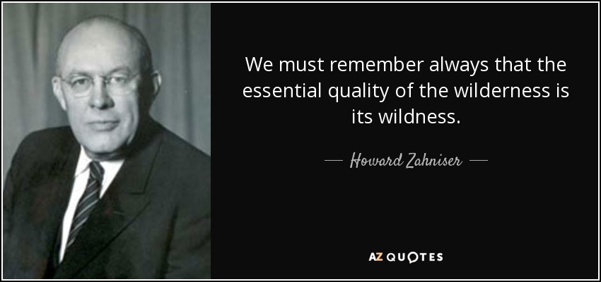 We must remember always that the essential quality of the wilderness is its wildness. - Howard Zahniser