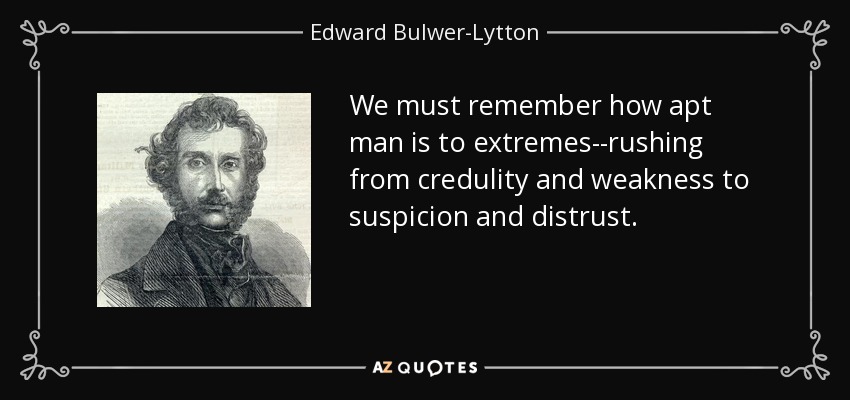 We must remember how apt man is to extremes--rushing from credulity and weakness to suspicion and distrust. - Edward Bulwer-Lytton, 1st Baron Lytton