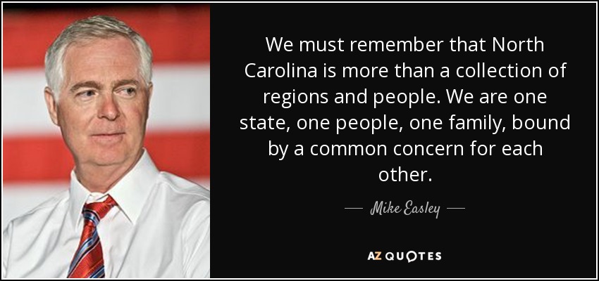 We must remember that North Carolina is more than a collection of regions and people. We are one state, one people, one family, bound by a common concern for each other. - Mike Easley