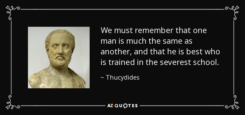 We must remember that one man is much the same as another, and that he is best who is trained in the severest school. - Thucydides