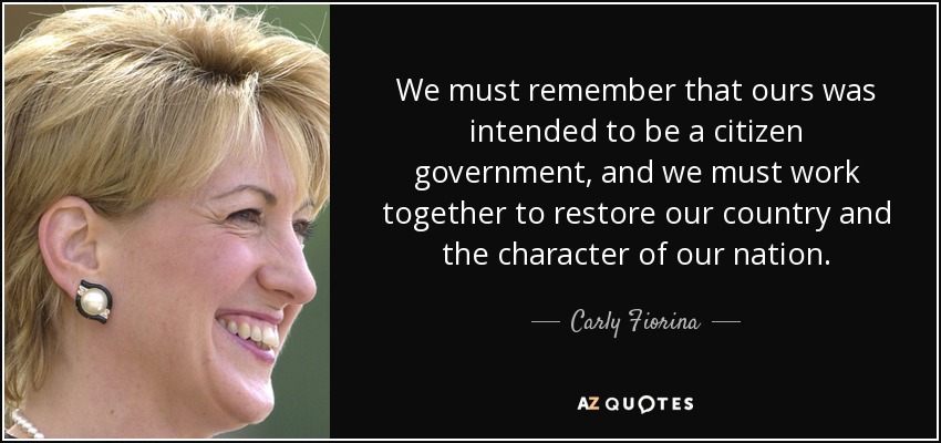 We must remember that ours was intended to be a citizen government, and we must work together to restore our country and the character of our nation. - Carly Fiorina