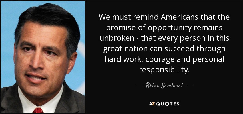 We must remind Americans that the promise of opportunity remains unbroken - that every person in this great nation can succeed through hard work, courage and personal responsibility. - Brian Sandoval