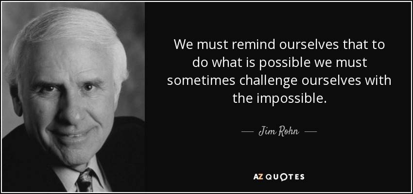 We must remind ourselves that to do what is possible we must sometimes challenge ourselves with the impossible. - Jim Rohn
